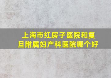 上海市红房子医院和复旦附属妇产科医院哪个好