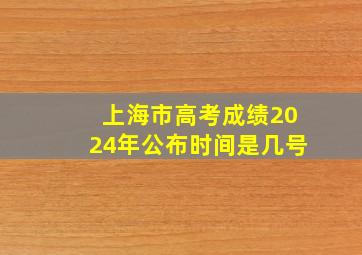 上海市高考成绩2024年公布时间是几号