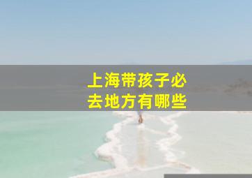 上海带孩子必去地方有哪些