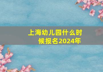 上海幼儿园什么时候报名2024年