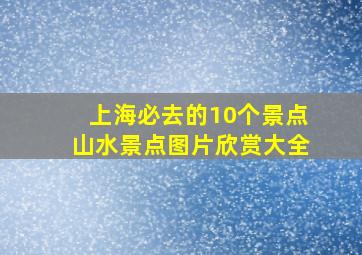 上海必去的10个景点山水景点图片欣赏大全