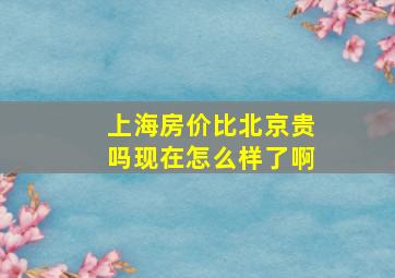 上海房价比北京贵吗现在怎么样了啊