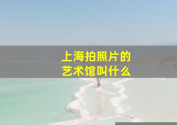 上海拍照片的艺术馆叫什么