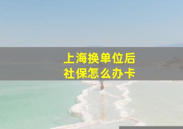 上海换单位后社保怎么办卡