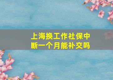 上海换工作社保中断一个月能补交吗