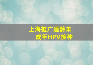 上海推广适龄未成年HPV接种