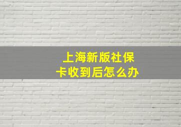 上海新版社保卡收到后怎么办