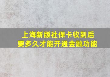 上海新版社保卡收到后要多久才能开通金融功能