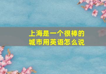 上海是一个很棒的城市用英语怎么说