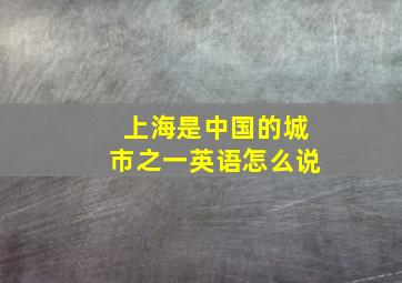 上海是中国的城市之一英语怎么说