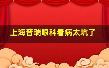 上海普瑞眼科看病太坑了