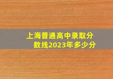 上海普通高中录取分数线2023年多少分