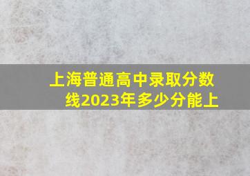 上海普通高中录取分数线2023年多少分能上