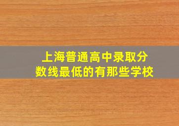 上海普通高中录取分数线最低的有那些学校