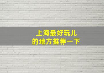 上海最好玩儿的地方推荐一下