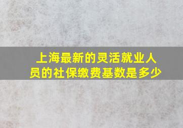 上海最新的灵活就业人员的社保缴费基数是多少