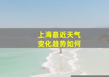 上海最近天气变化趋势如何