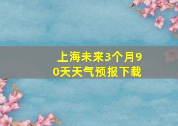 上海未来3个月90天天气预报下载