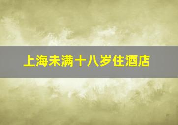 上海未满十八岁住酒店