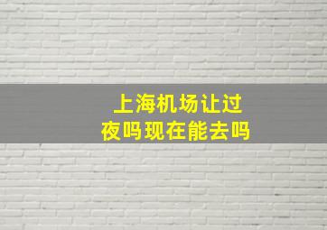 上海机场让过夜吗现在能去吗