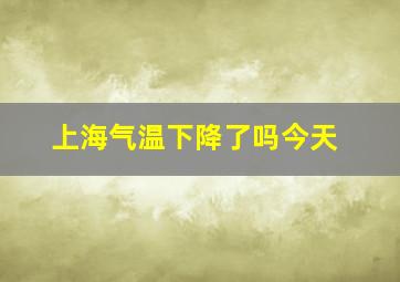 上海气温下降了吗今天