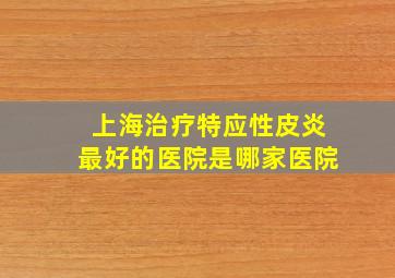 上海治疗特应性皮炎最好的医院是哪家医院