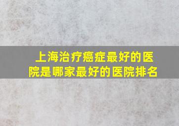 上海治疗癌症最好的医院是哪家最好的医院排名