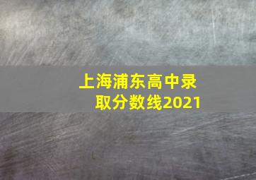 上海浦东高中录取分数线2021