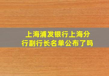 上海浦发银行上海分行副行长名单公布了吗