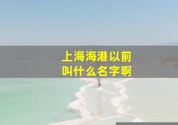 上海海港以前叫什么名字啊