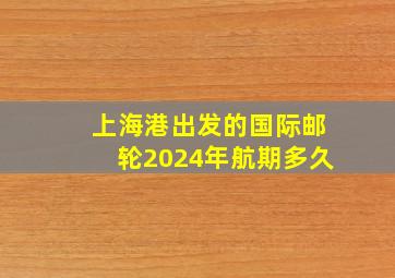 上海港出发的国际邮轮2024年航期多久