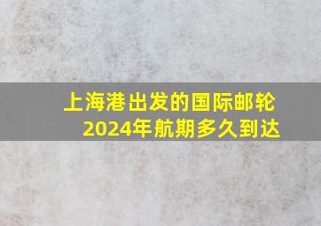 上海港出发的国际邮轮2024年航期多久到达