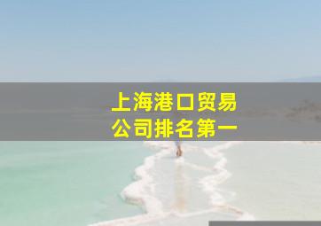 上海港口贸易公司排名第一