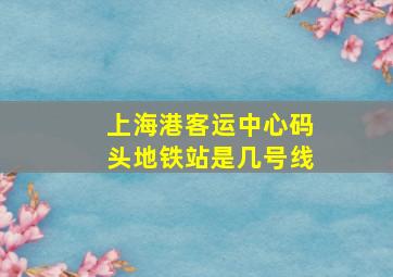 上海港客运中心码头地铁站是几号线