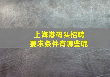 上海港码头招聘要求条件有哪些呢