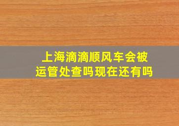 上海滴滴顺风车会被运管处查吗现在还有吗