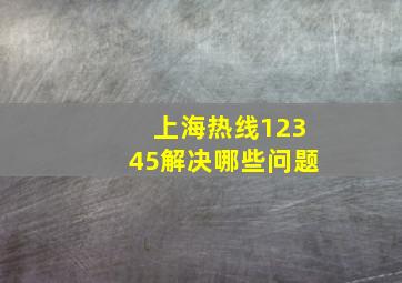 上海热线12345解决哪些问题