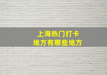 上海热门打卡地方有哪些地方