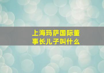 上海玛萨国际董事长儿子叫什么