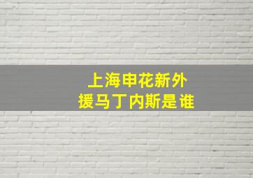 上海申花新外援马丁内斯是谁