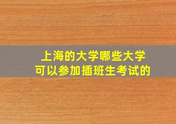 上海的大学哪些大学可以参加插班生考试的