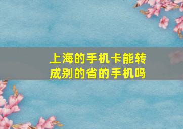 上海的手机卡能转成别的省的手机吗