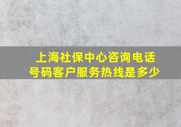 上海社保中心咨询电话号码客户服务热线是多少