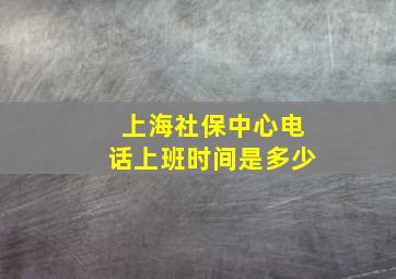 上海社保中心电话上班时间是多少