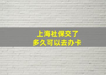 上海社保交了多久可以去办卡