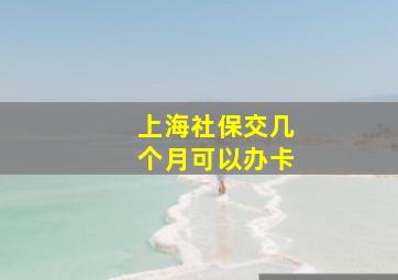 上海社保交几个月可以办卡