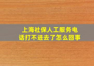 上海社保人工服务电话打不进去了怎么回事