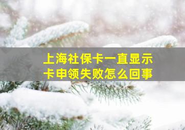 上海社保卡一直显示卡申领失败怎么回事