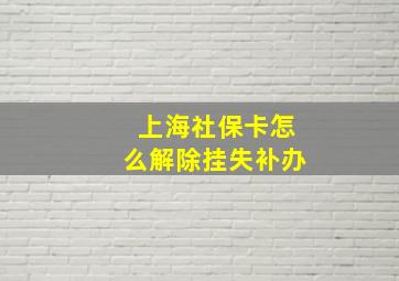 上海社保卡怎么解除挂失补办