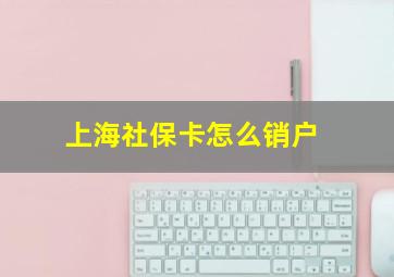 上海社保卡怎么销户